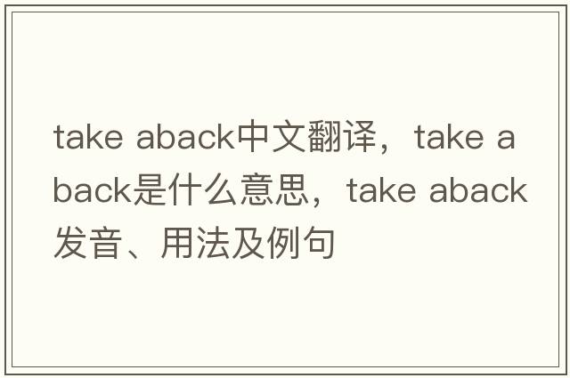 take aback中文翻譯，take aback是什么意思，take aback發(fā)音、用法及例句