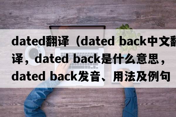 dated翻譯（dated back中文翻譯，dated back是什么意思，dated back發(fā)音、用法及例句）