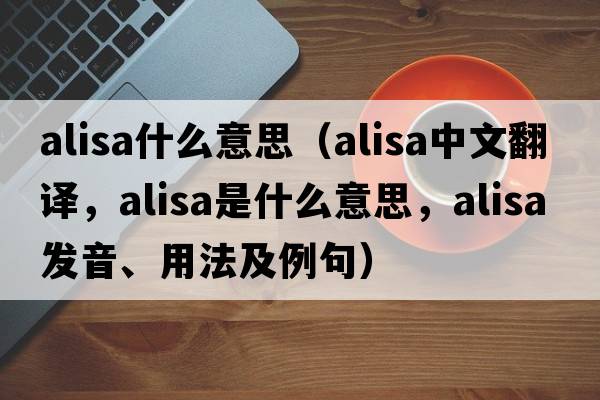alisa什么意思（Alisa中文翻譯，Alisa是什么意思，Alisa發(fā)音、用法及例句）