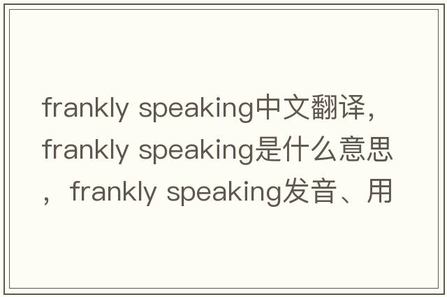 frankly speaking中文翻譯，frankly speaking是什么意思，frankly speaking發(fā)音、用法及例句