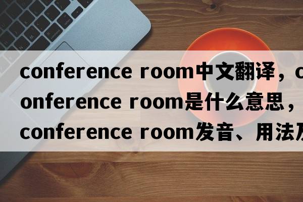 conference room中文翻譯，conference room是什么意思，conference room發(fā)音、用法及例句