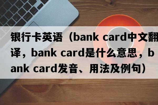 銀行卡英語(yǔ)（bank card中文翻譯，bank card是什么意思，bank card發(fā)音、用法及例句）
