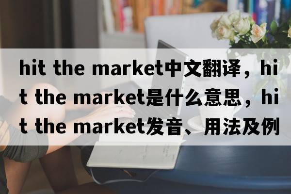 hit the market中文翻譯，hit the market是什么意思，hit the market發(fā)音、用法及例句