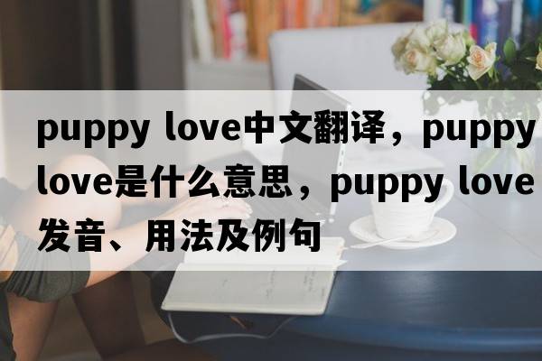 puppy love中文翻譯，puppy love是什么意思，puppy love發(fā)音、用法及例句