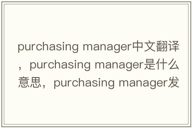 purchasing manager中文翻譯，purchasing manager是什么意思，purchasing manager發(fā)音、用法及例句
