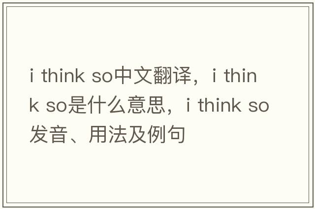 I think so中文翻譯，I think so是什么意思，I think so發(fā)音、用法及例句