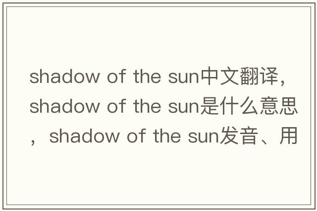 shadow of the sun中文翻譯，shadow of the sun是什么意思，shadow of the sun發(fā)音、用法及例句