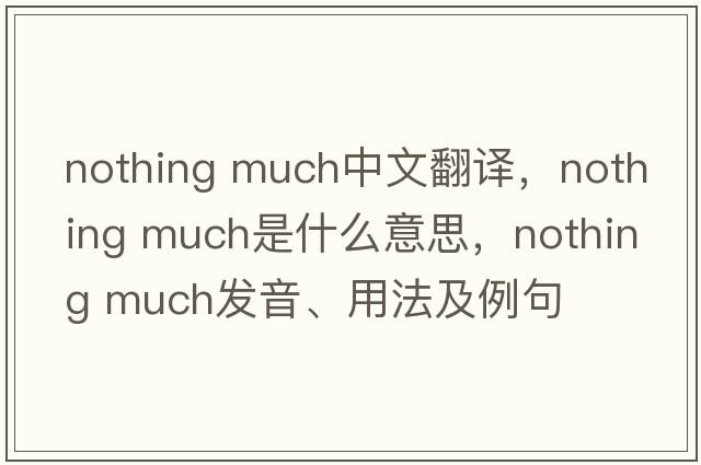 nothing much中文翻譯，nothing much是什么意思，nothing much發(fā)音、用法及例句