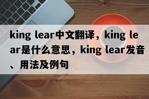 king lear中文翻譯，king lear是什么意思，king lear發(fā)音、用法及例句