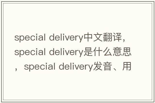 special delivery中文翻譯，special delivery是什么意思，special delivery發(fā)音、用法及例句
