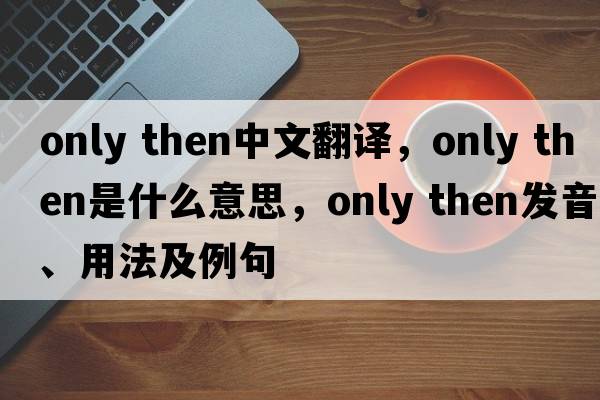 only then中文翻譯，only then是什么意思，only then發(fā)音、用法及例句