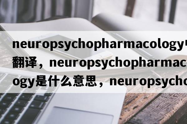 neuropsychopharmacology中文翻譯，neuropsychopharmacology是什么意思，neuropsychopharmacology發(fā)音、用法及例句
