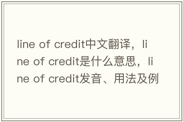 line of credit中文翻譯，line of credit是什么意思，line of credit發(fā)音、用法及例句
