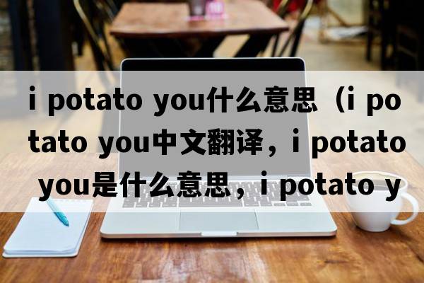 i potato you什么意思（I potato you中文翻譯，I potato you是什么意思，I potato you發(fā)音、用法及例句）