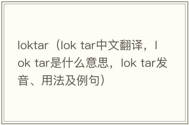 loktar（lok tar中文翻譯，lok tar是什么意思，lok tar發(fā)音、用法及例句）