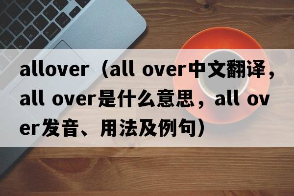 allover（all over中文翻譯，all over是什么意思，all over發(fā)音、用法及例句）