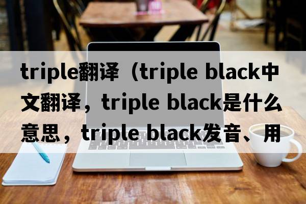 triple翻譯（triple black中文翻譯，triple black是什么意思，triple black發(fā)音、用法及例句）