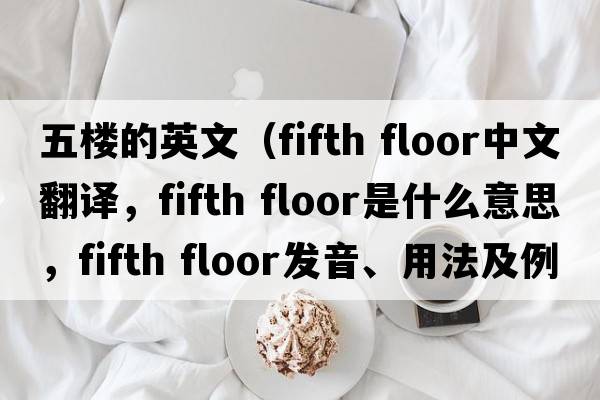 五樓的英文（fifth floor中文翻譯，fifth floor是什么意思，fifth floor發(fā)音、用法及例句）