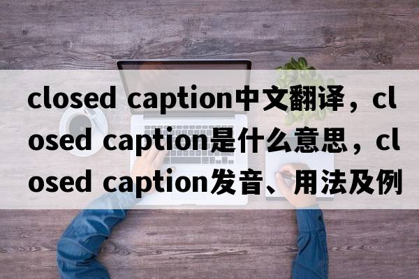 closed caption中文翻譯，closed caption是什么意思，closed caption發(fā)音、用法及例句