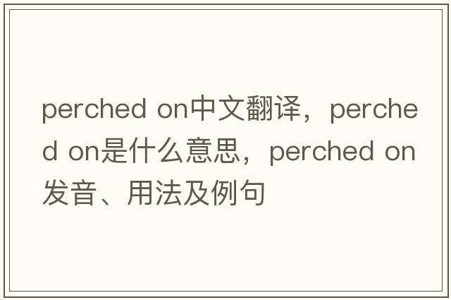 perched on中文翻譯，perched on是什么意思，perched on發(fā)音、用法及例句