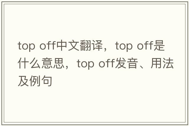 top off中文翻譯，top off是什么意思，top off發(fā)音、用法及例句