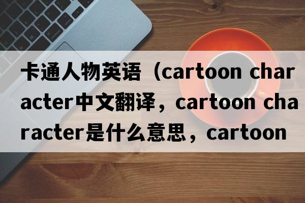 卡通人物英語(yǔ)（cartoon character中文翻譯，cartoon character是什么意思，cartoon character發(fā)音、用法及例句）