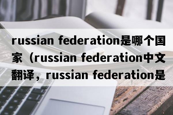 russian federation是哪個(gè)國家（russian federation中文翻譯，russian federation是什么意思，russian federation發(fā)音、用法及例句）