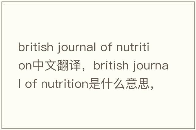british journal of nutrition中文翻譯，british journal of nutrition是什么意思，british journal of nutrition發(fā)音、用法