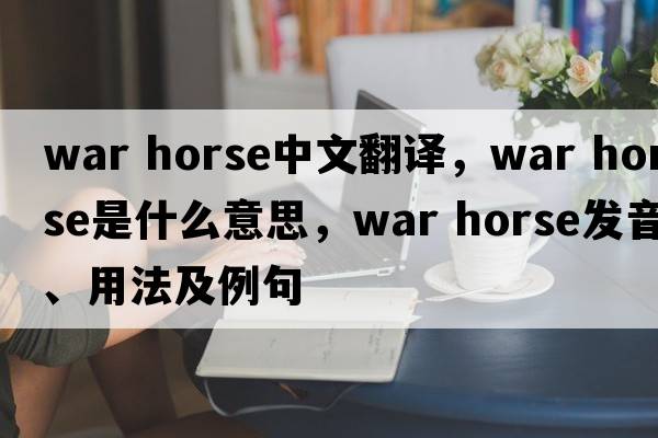 war horse中文翻譯，war horse是什么意思，war horse發(fā)音、用法及例句
