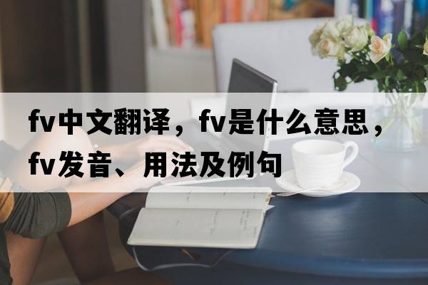 fv中文翻譯，fv是什么意思，fv發(fā)音、用法及例句