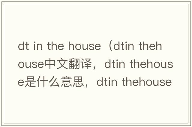 dt in the house（dtin thehouse中文翻譯，dtin thehouse是什么意思，dtin thehouse發(fā)音、用法及例句）
