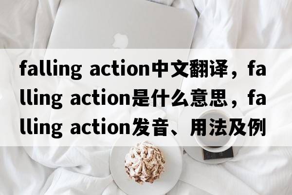 falling action中文翻譯，falling action是什么意思，falling action發(fā)音、用法及例句
