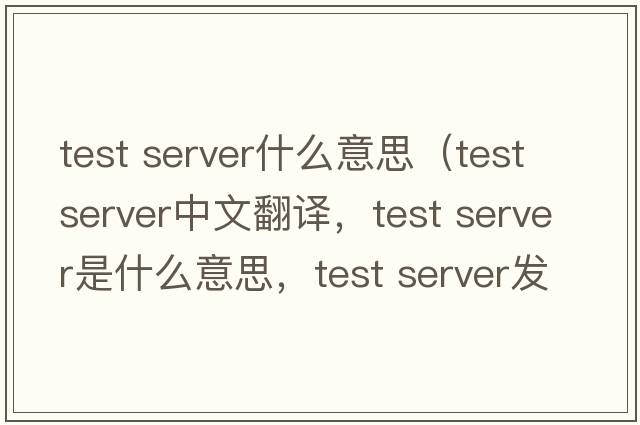 test server什么意思（test server中文翻譯，test server是什么意思，test server發(fā)音、用法及例句）