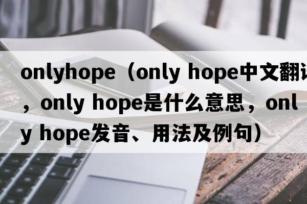 onlyhope（only hope中文翻譯，only hope是什么意思，only hope發(fā)音、用法及例句）