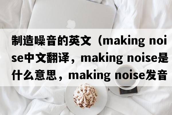 制造噪音的英文（making noise中文翻譯，making noise是什么意思，making noise發(fā)音、用法及例句）