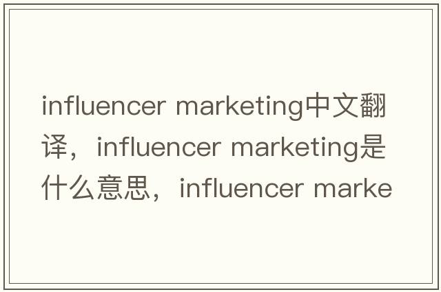 influencer marketing中文翻譯，influencer marketing是什么意思，influencer marketing發(fā)音、用法及例句