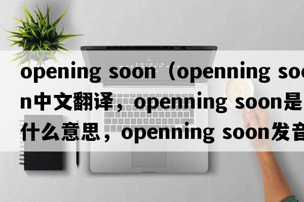 opening soon（openning soon中文翻譯，openning soon是什么意思，openning soon發(fā)音、用法及例句）