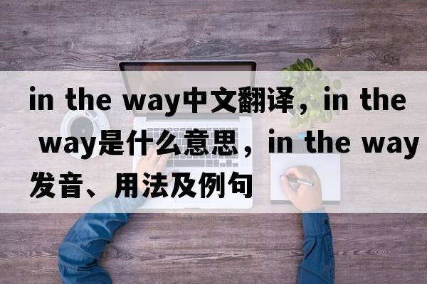 in the way中文翻譯，in the way是什么意思，in the way發(fā)音、用法及例句