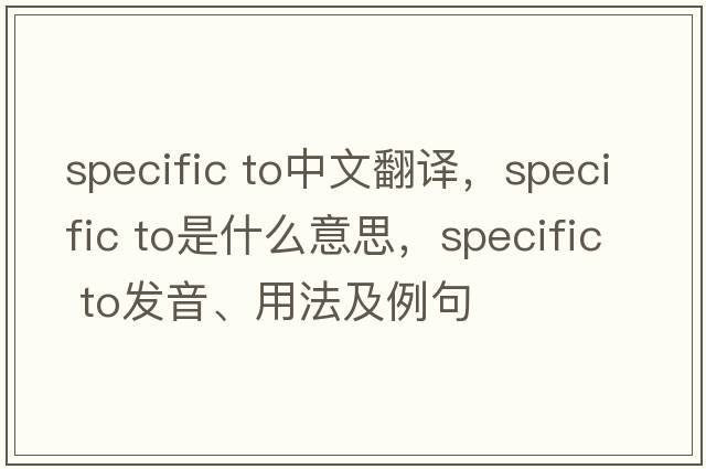 specific to中文翻譯，specific to是什么意思，specific to發(fā)音、用法及例句