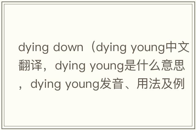 dying down（dying Young中文翻譯，dying Young是什么意思，dying Young發(fā)音、用法及例句）