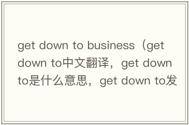 get down to business（get down to中文翻譯，get down to是什么意思，get down to發(fā)音、用法及例句）