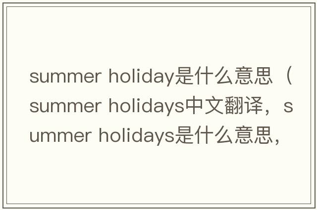 summer holiday是什么意思（summer holidays中文翻譯，summer holidays是什么意思，summer holidays發(fā)音、用法及例句）