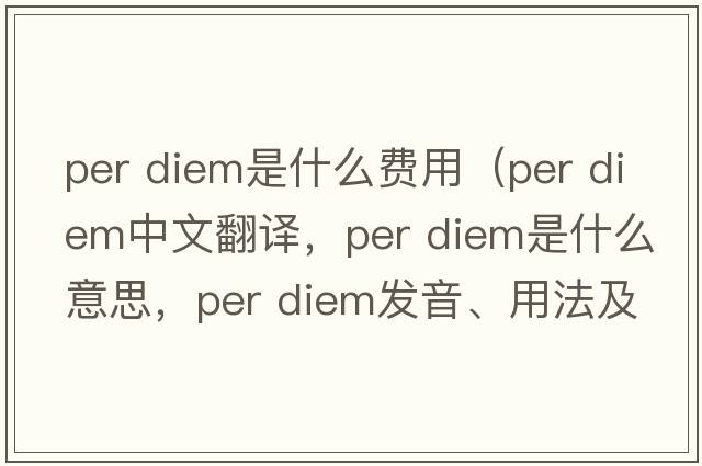 per diem是什么費用（per diem中文翻譯，per diem是什么意思，per diem發(fā)音、用法及例句）