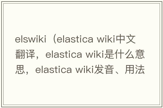 elswiki（elastica wiki中文翻譯，elastica wiki是什么意思，elastica wiki發(fā)音、用法及例句）