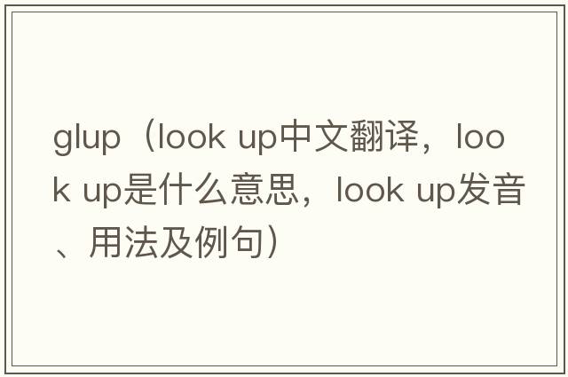 glup（look up中文翻譯，look up是什么意思，look up發(fā)音、用法及例句）