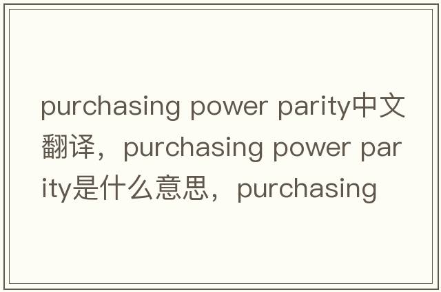 purchasing power parity中文翻譯，purchasing power parity是什么意思，purchasing power parity發(fā)音、用法及例句