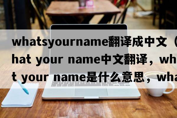whatsyourname翻譯成中文（what your name中文翻譯，what your name是什么意思，what your name發(fā)音、用法及例句）