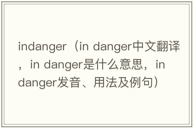 indanger（in danger中文翻譯，in danger是什么意思，in danger發(fā)音、用法及例句）