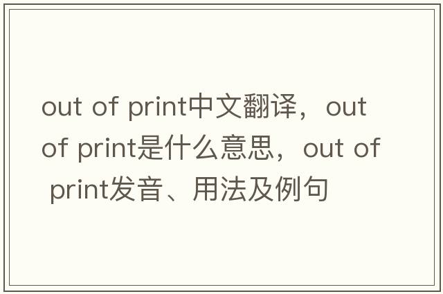 out of print中文翻譯，out of print是什么意思，out of print發(fā)音、用法及例句