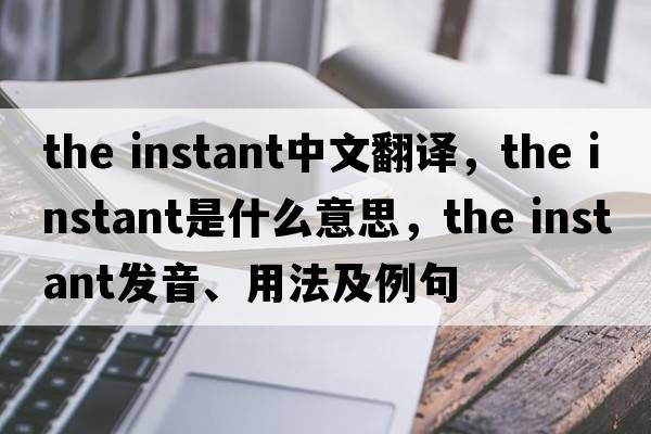the instant中文翻譯，the instant是什么意思，the instant發(fā)音、用法及例句